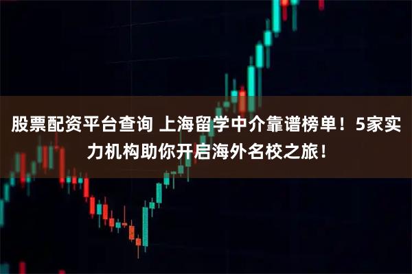 股票配资平台查询 上海留学中介靠谱榜单！5家实力机构助你开启海外名校之旅！