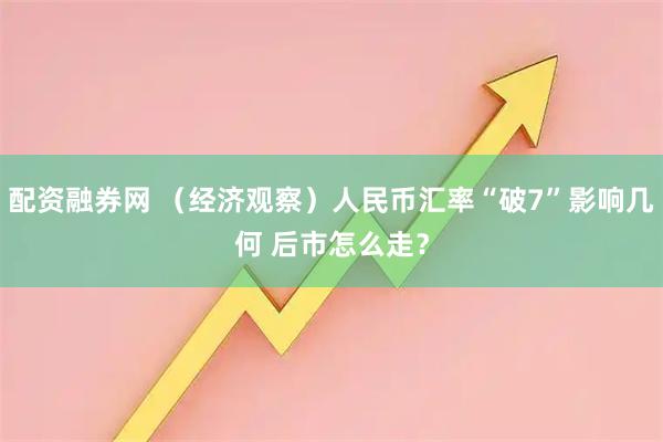 配资融券网 （经济观察）人民币汇率“破7”影响几何 后市怎么走？