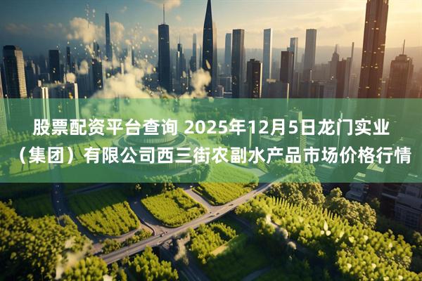 股票配资平台查询 2025年12月5日龙门实业（集团）有限公司西三街农副水产品市场价格行情