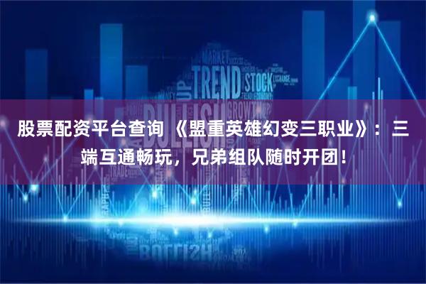 股票配资平台查询 《盟重英雄幻变三职业》：三端互通畅玩，兄弟组队随时开团！