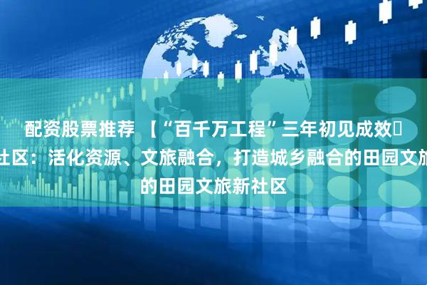 配资股票推荐 【“百千万工程”三年初见成效㉗】隆平社区：活化资源、文旅融合，打造城乡融合的田园文旅新社区