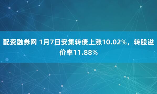 配资融券网 1月7日安集转债上涨10.02%，转股溢价率11.88%