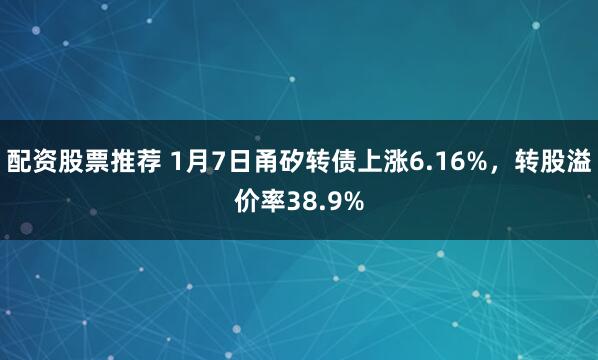 配资股票推荐 1月7日甬矽转债上涨6.16%，转股溢价率38.9%