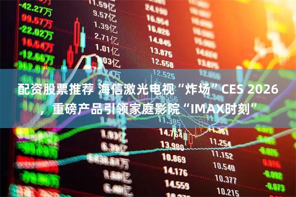 配资股票推荐 海信激光电视“炸场”CES 2026，重磅产品引领家庭影院“IMAX时刻”