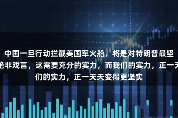 中国一旦行动拦截美国军火船，将是对特朗普最坚决的回击，这绝非戏言，这需要充分的实力，而我们的实力，正一天天变得更坚实