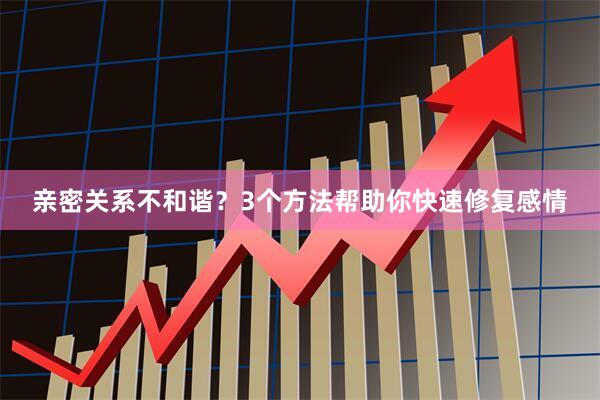 亲密关系不和谐？3个方法帮助你快速修复感情