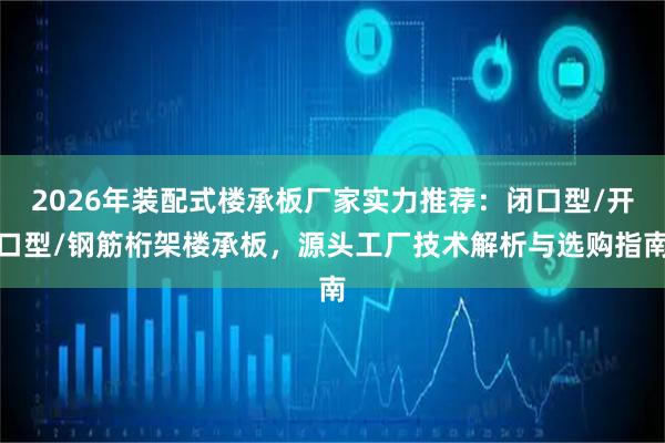 2026年装配式楼承板厂家实力推荐：闭口型/开口型/钢筋桁架楼承板，源头工厂技术解析与选购指南