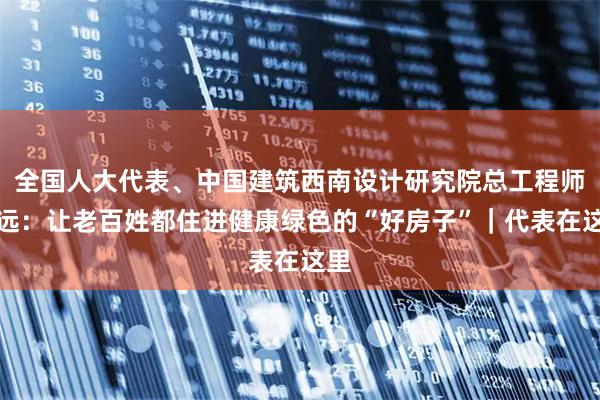 全国人大代表、中国建筑西南设计研究院总工程师冯远：让老百姓都住进健康绿色的“好房子”｜代表在这里