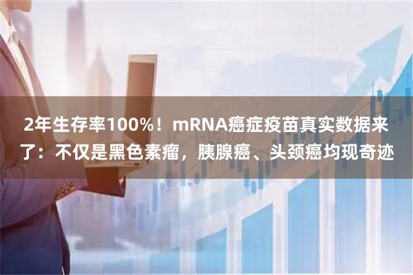 2年生存率100%！mRNA癌症疫苗真实数据来了：不仅是黑色素瘤，胰腺癌、头颈癌均现奇迹